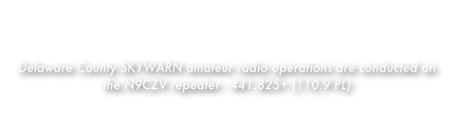 Delaware County SKYWARN is comprised of volunteer NWS trained weather spotters. Many spotters are Amateur Radio Operators while others are full-time and volunteer public safety personnel and citizens with an interest in severe weather.

Delaware County SKYWARN amateur radio operations are conducted on the N9CZV repeater - 441.825+ (110.9 PL)

Delaware County SKYWARN spotters are encouraged to monitor NOAA’s NWS Storm Prediction Center website daily for Convective Outlook updates during severe weather season.